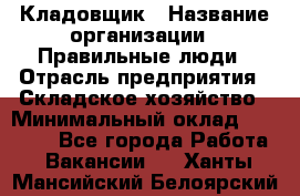 Кладовщик › Название организации ­ Правильные люди › Отрасль предприятия ­ Складское хозяйство › Минимальный оклад ­ 30 000 - Все города Работа » Вакансии   . Ханты-Мансийский,Белоярский г.